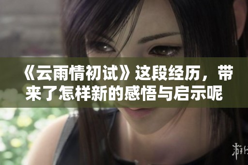 《云雨情初试》这段经历，带来了怎样新的感悟与启示呢？