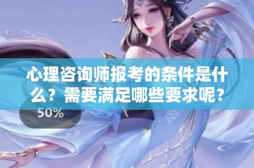 心理咨询师报考的条件是什么？需要满足哪些要求呢？