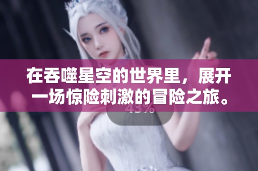在吞噬星空的世界里，展开一场惊险刺激的冒险之旅。