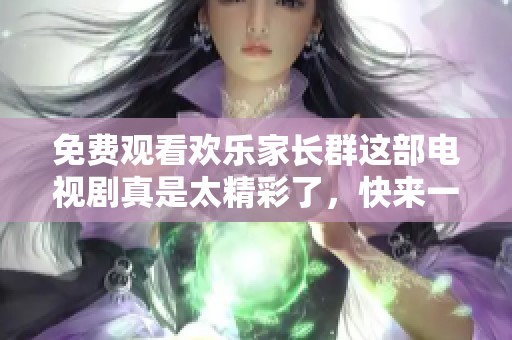 免费观看欢乐家长群这部电视剧真是太精彩了，快来一起享受吧