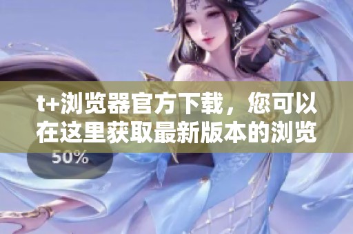 t+浏览器官方下载，您可以在这里获取最新版本的浏览器软件