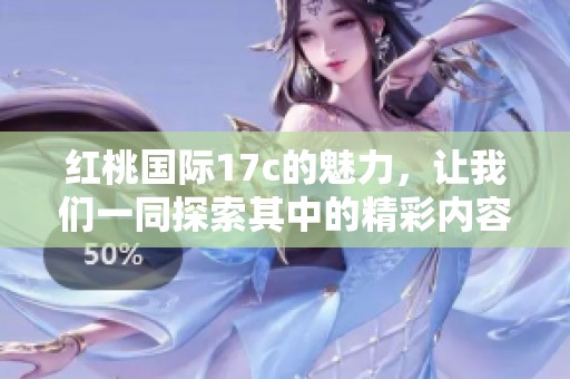 红桃国际17c的魅力，让我们一同探索其中的精彩内容