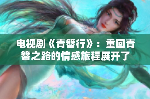 电视剧《青簪行》：重回青簪之路的情感旅程展开了