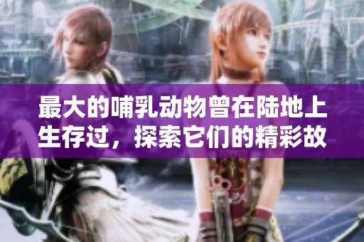 最大的哺乳动物曾在陆地上生存过，探索它们的精彩故事与历史