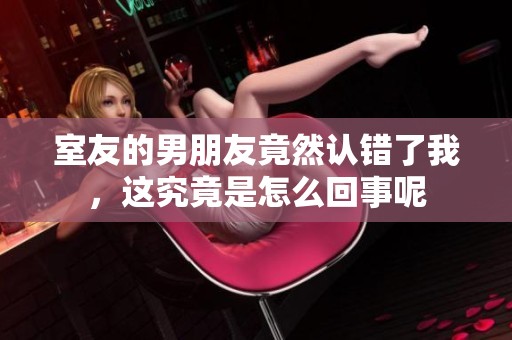 室友的男朋友竟然认错了我，这究竟是怎么回事呢