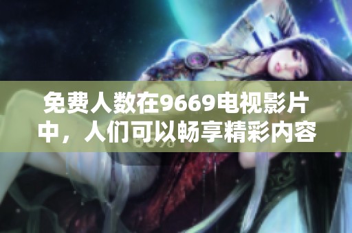 免费人数在9669电视影片中，人们可以畅享精彩内容