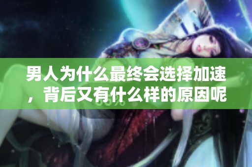 男人为什么最终会选择加速，背后又有什么样的原因呢