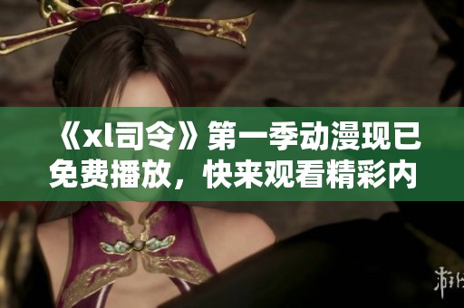 《xl司令》第一季动漫现已免费播放，快来观看精彩内容！