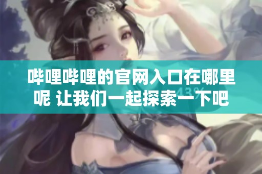 哔哩哔哩的官网入口在哪里呢 让我们一起探索一下吧