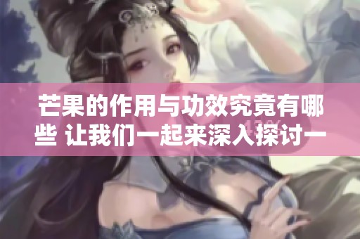 芒果的作用与功效究竟有哪些 让我们一起来深入探讨一下吧