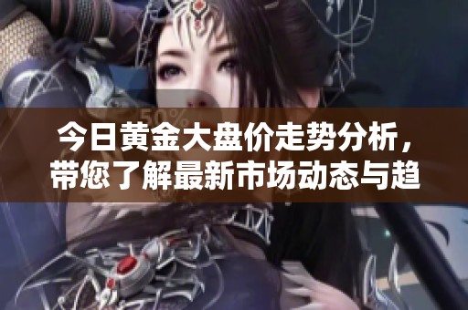 今日黄金大盘价走势分析，带您了解最新市场动态与趋势