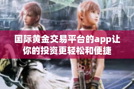 国际黄金交易平台的app让你的投资更轻松和便捷