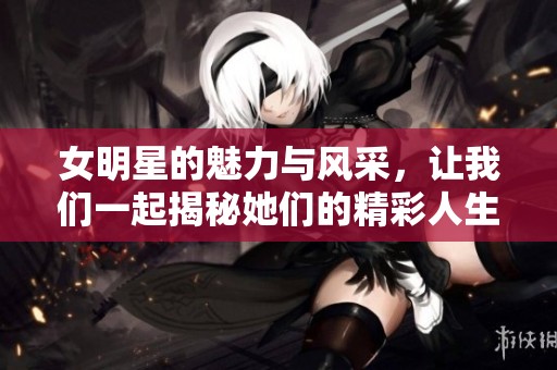 女明星的魅力与风采，让我们一起揭秘她们的精彩人生与故事。