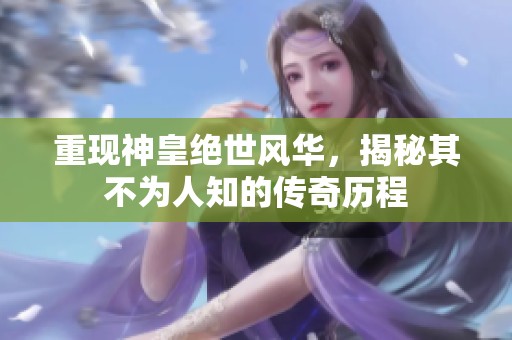 重现神皇绝世风华，揭秘其不为人知的传奇历程