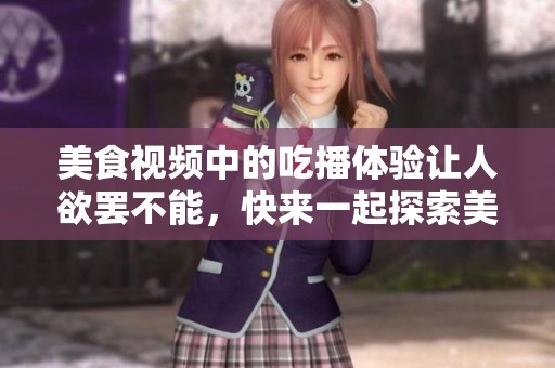 美食视频中的吃播体验让人欲罢不能，快来一起探索美味吧