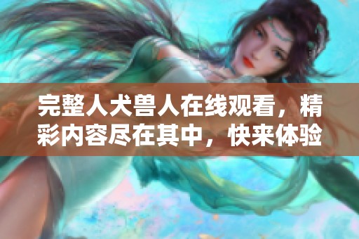 完整人犬兽人在线观看，精彩内容尽在其中，快来体验吧！