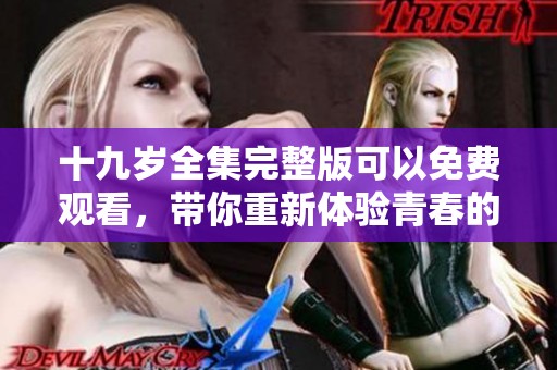 十九岁全集完整版可以免费观看，带你重新体验青春的故事和感动