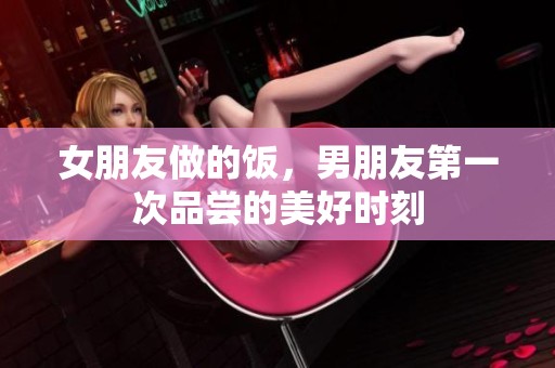 女朋友做的饭，男朋友第一次品尝的美好时刻