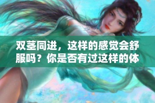 双茎同进，这样的感觉会舒服吗？你是否有过这样的体验呢？