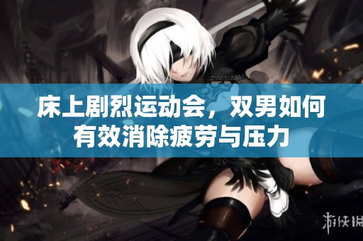 床上剧烈运动会，双男如何有效消除疲劳与压力