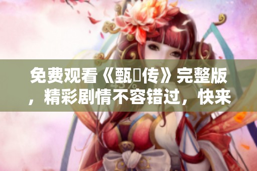 免费观看《甄嬛传》完整版，精彩剧情不容错过，快来一起体验吧！