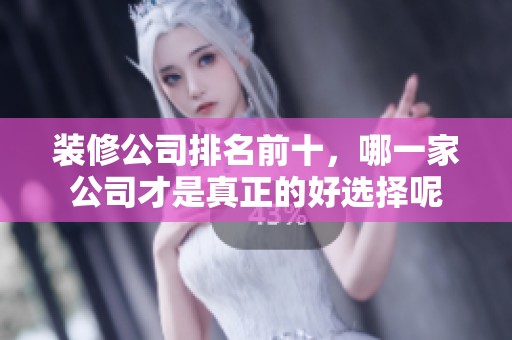 装修公司排名前十，哪一家公司才是真正的好选择呢