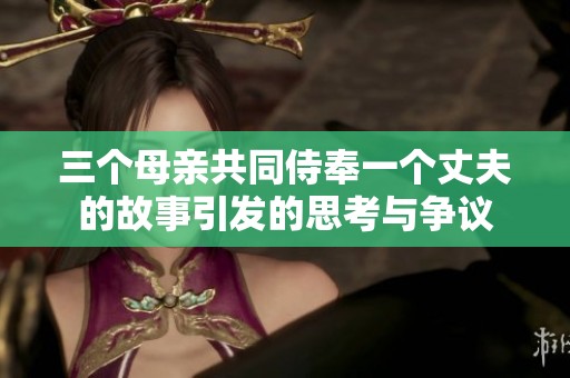 三个母亲共同侍奉一个丈夫的故事引发的思考与争议