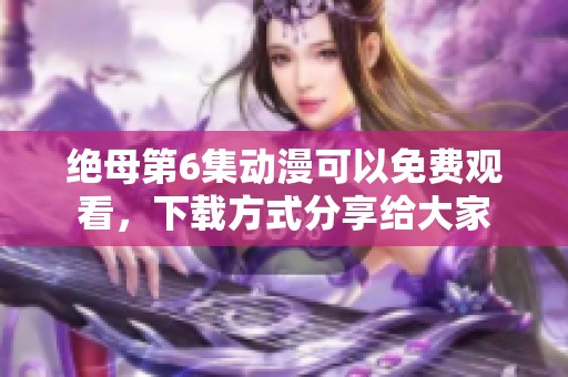 绝母第6集动漫可以免费观看，下载方式分享给大家