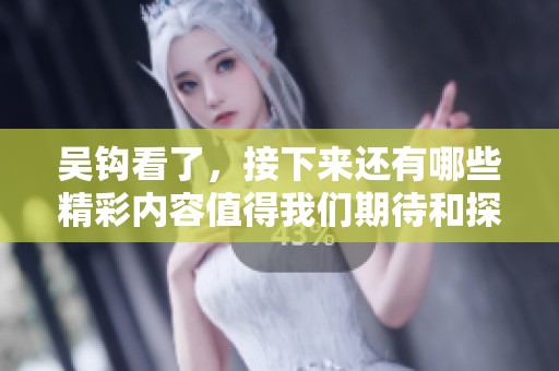 吴钩看了，接下来还有哪些精彩内容值得我们期待和探索呢