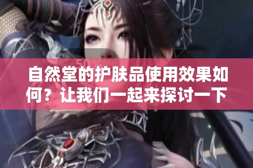 自然堂的护肤品使用效果如何？让我们一起来探讨一下吧！