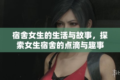 宿舍女生的生活与故事，探索女生宿舍的点滴与趣事