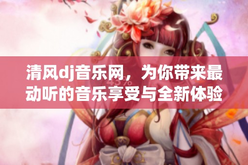 清风dj音乐网，为你带来最动听的音乐享受与全新体验