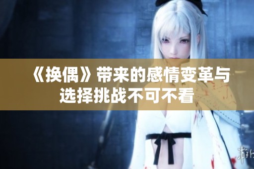 《换偶》带来的感情变革与选择挑战不可不看