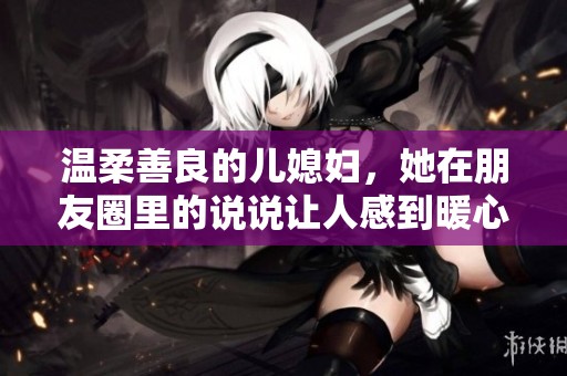温柔善良的儿媳妇，她在朋友圈里的说说让人感到暖心
