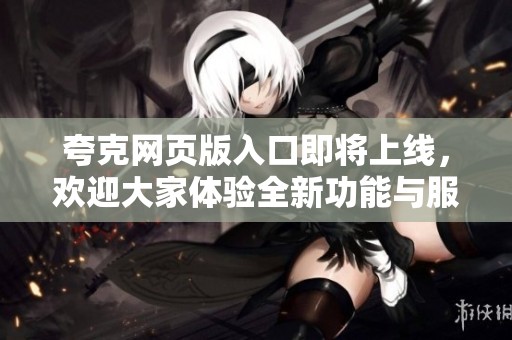 夸克网页版入口即将上线，欢迎大家体验全新功能与服务