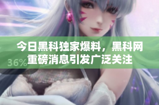 今日黑科独家爆料，黑科网重磅消息引发广泛关注
