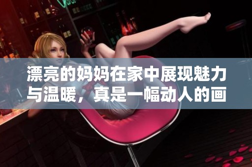 漂亮的妈妈在家中展现魅力与温暖，真是一幅动人的画面