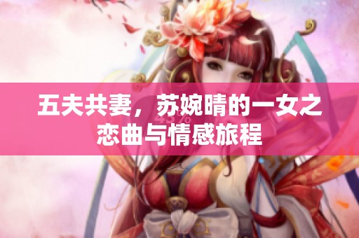 五夫共妻，苏婉晴的一女之恋曲与情感旅程