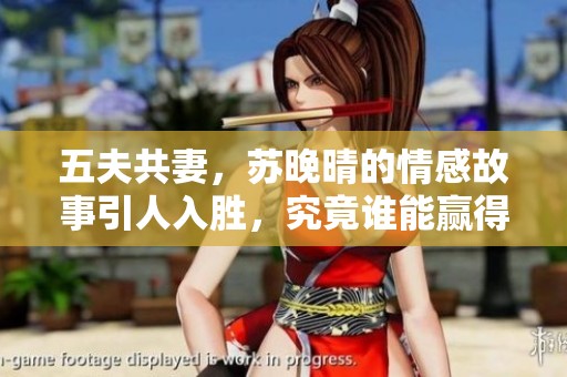 五夫共妻，苏晚晴的情感故事引人入胜，究竟谁能赢得她的心