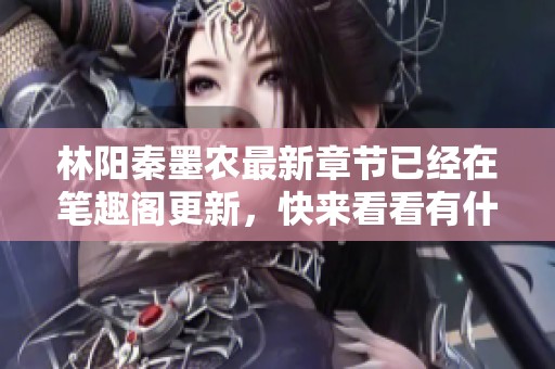 林阳秦墨农最新章节已经在笔趣阁更新，快来看看有什么新内容吧