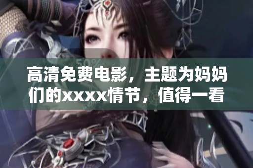 高清免费电影，主题为妈妈们的xxxx情节，值得一看！