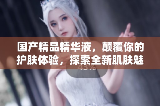 ****精华液，颠覆你的护肤体验，探索全新肌肤魅力之旅