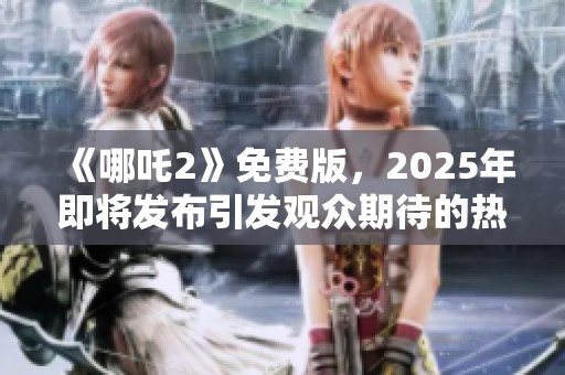 《哪吒2》免费版，2025年即将发布引发观众期待的热潮