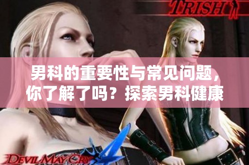 男科的重要性与常见问题，你了解了吗？探索男科健康的奥秘与关键。