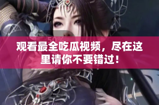 观看最全吃瓜视频，尽在这里请你不要错过！