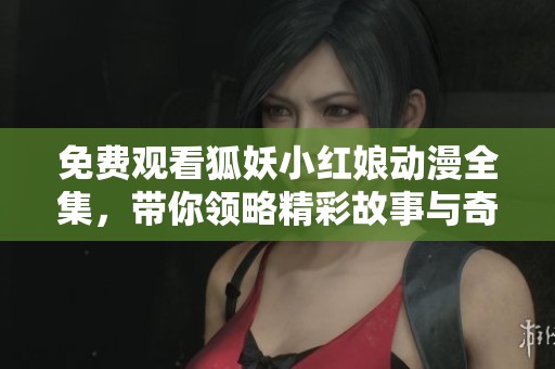 免费观看狐妖小红娘动漫全集，带你领略精彩故事与奇幻冒险