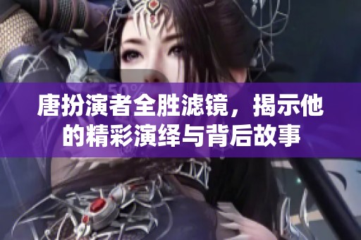 唐扮演者全胜滤镜，揭示他的精彩演绎与背后故事