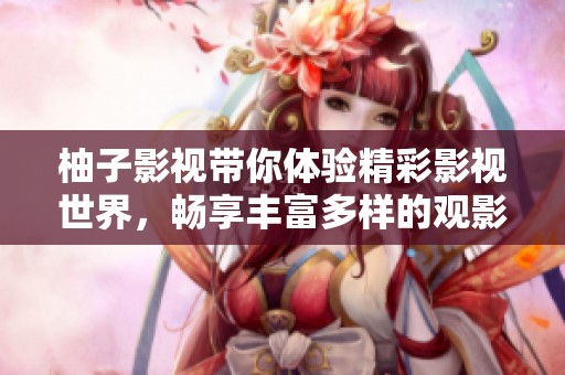 柚子影视带你体验精彩影视世界，畅享丰富多样的观影乐趣！