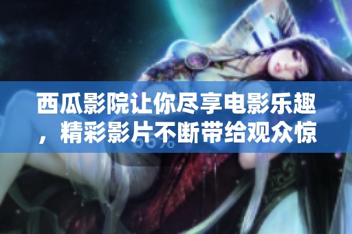 西瓜影院让你尽享电影乐趣，精彩影片不断带给观众惊喜体验