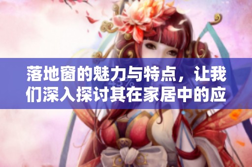 落地窗的魅力与特点，让我们深入探讨其在家居中的应用与优势